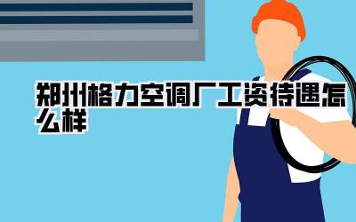 郑州格力空调厂工资待遇怎么样