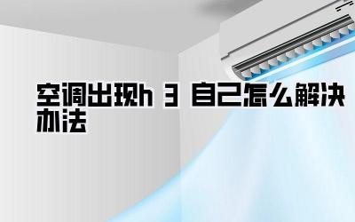 空调出现h3自己怎么解决办法