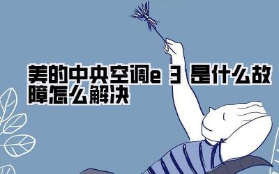 美的中央空调e3是什么故障怎么解决