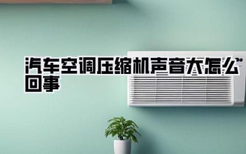 汽车空调压缩机声音大怎么回事？深度解析异响来源与解决方案！