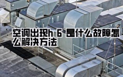 救命！空调显示H6罢工了？别急着掏钱！保姆级《空调出现h6是什么故障怎么解决方法》在此！