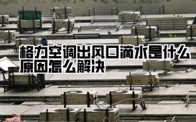 格力空调出风口滴水是什么原因怎么解决