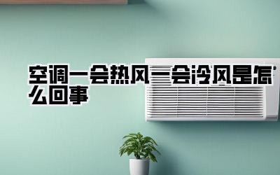 空调一会热风一会泠风是怎么回事