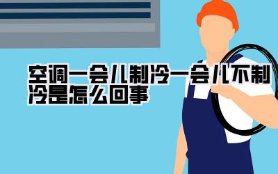 空调一会儿制冷一会儿不制冷是怎么回事