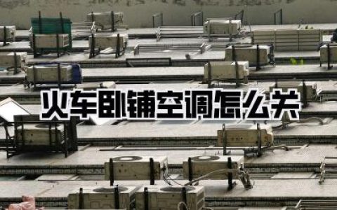 火车卧铺空调怎么关：冬夏旅途皆宜，一文解锁卧铺空调调节秘籍