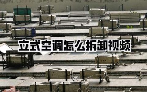 立式空调怎么拆卸视频：全方位图解与技巧分享，告别传统拆机烦恼！