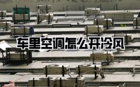 车里空调怎么开冷风？一篇超详细的降温指南，告别夏日闷热！