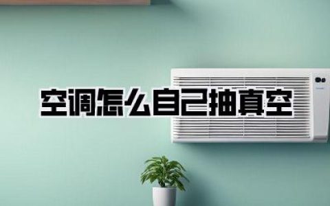 空调怎么自己抽真空？超详细实操指南，新手也能轻松搞定！