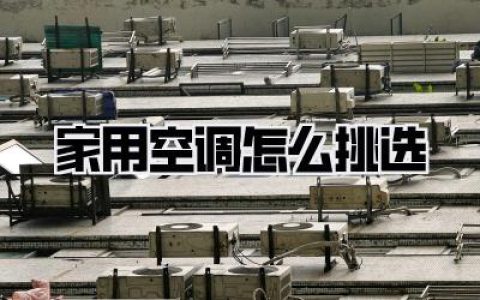 【家用空调怎么挑选】全方位解析：小白也能秒变专家，告别选择困难症！