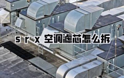 【SRX空调滤芯怎么拆】凯迪拉克SRX空调滤芯更换教程：手把手教你拆装与选择