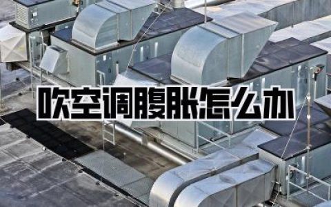 吹空调腹胀怎么办？空调房不适，肚子鼓鼓的超难受，快来看这份超实用自救指南！