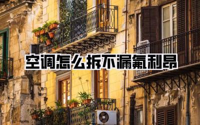 空调怎么拆不漏氟利昂