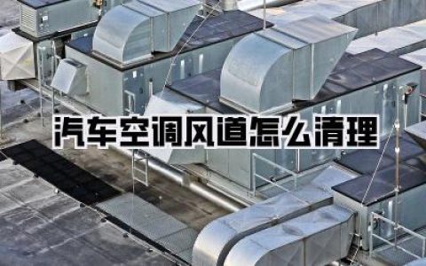 【汽车空调风道怎么清理】空调风道清洁完全指南，告别异味，享受健康呼吸！