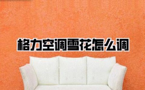 格力空调雪花怎么调？轻松解锁清凉秘籍，告别闷热！