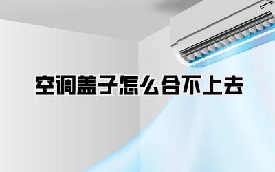 空调盖子怎么合不上去