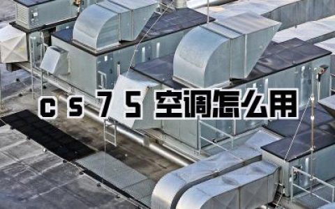 CS75空调怎么用？告别闷热！老司机手把手教你玩转“冷气魔法”