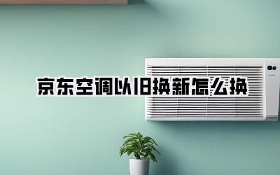 京东空调以旧换新怎么换