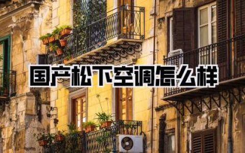 国产松下空调怎么样？深度解析与真实体验分享！