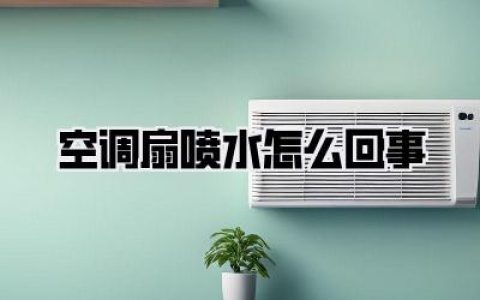 【空调扇喷水怎么回事】深度解析！告别潮湿，享受清凉——您的空调扇为何“泪流满面”？