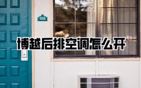 博越后排空调怎么开？轻松几步，告别夏日闷热，畅享舒适驾乘体验！