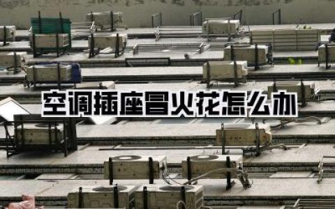 【救命帖】空调插座冒火花怎么办？别慌！教科书级自救+排雷指南，亲历者血泪总结！