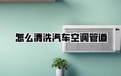 怎么清洗汽车空调管道