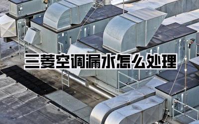 三菱空调漏水怎么处理