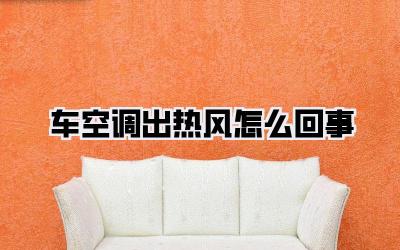 车空调出热风怎么回事