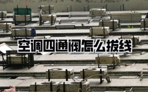 空调四通阀怎么拔线：超详细图解，新手也能轻松搞定！