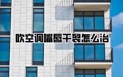 吹空调嘴唇干裂怎么治