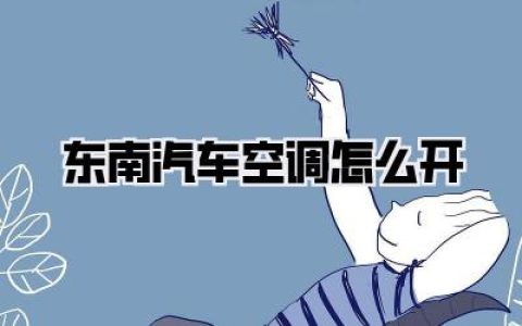 【解锁酷夏，东南汽车空调怎么开才最舒适？详细操作指南来了！】
