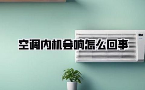 救命！空调内机会响怎么回事？别再忍了，异响根源自查+解决方案一篇搞定！