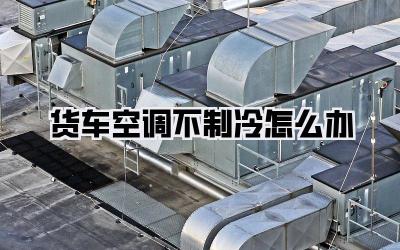 货车空调不制冷怎么办