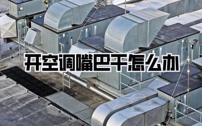 开空调嘴巴干怎么办