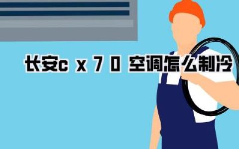 长安CX70空调怎么制冷？最全实用指南，告别夏日闷热，畅享清凉驾乘体验！