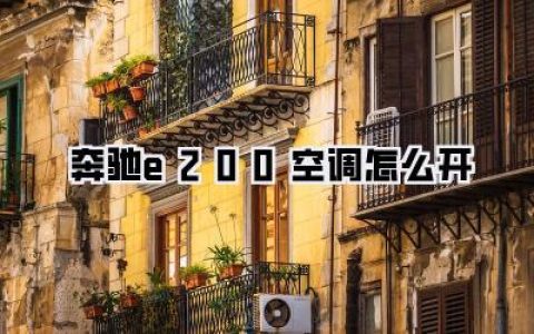 奔驰E200空调怎么开？夏季驾乘必备，超详细操作指南一秒掌握！