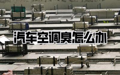 汽车空调臭怎么办