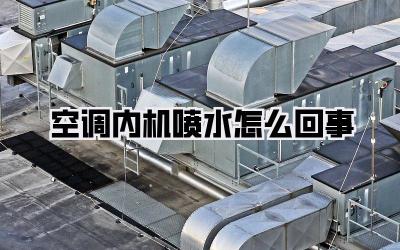 空调内机喷水怎么回事