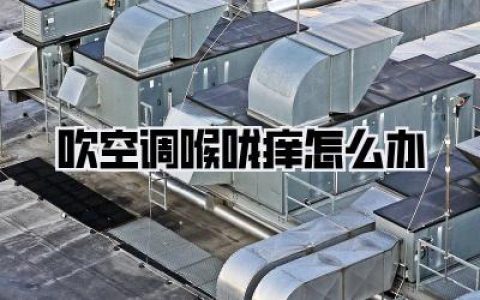 吹空调喉咙痒怎么办？实用秘籍大公开，告别干燥烦恼！