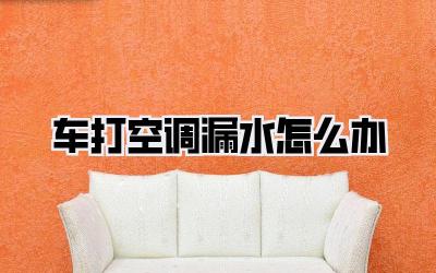 车打空调漏水怎么办