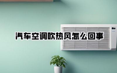 汽车空调吹热风怎么回事