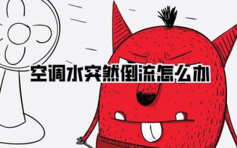 空调水突然倒流怎么办？紧急指南：一招搞定空调漏水危机！