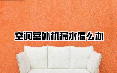 空调室外机漏水怎么办