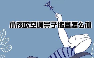 小孩吹空调鼻子堵塞怎么办