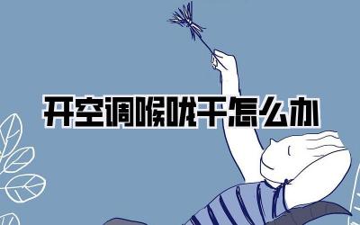 开空调喉咙干怎么办