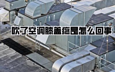 吹了空调膝盖疼是怎么回事