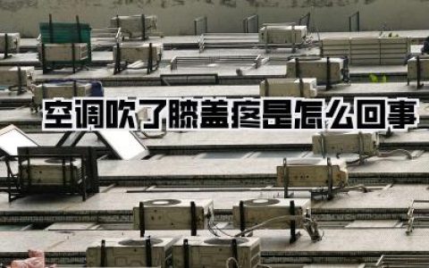 空调吹了膝盖疼是怎么回事？膝盖受凉的真相与缓解全攻略