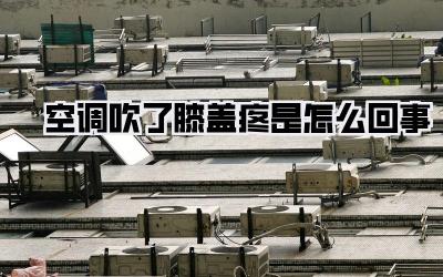 空调吹了膝盖疼是怎么回事