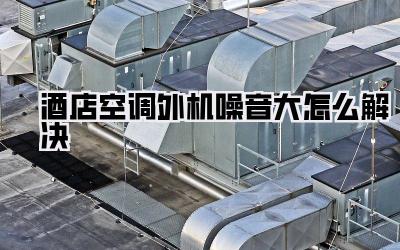 酒店空调外机噪音大怎么解决