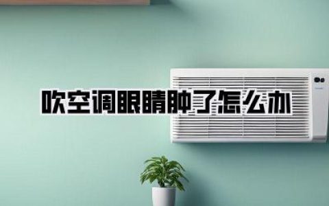 【吹空调眼睛肿了怎么办】亲测有效！3招告别金鱼眼，别再傻傻硬扛了！